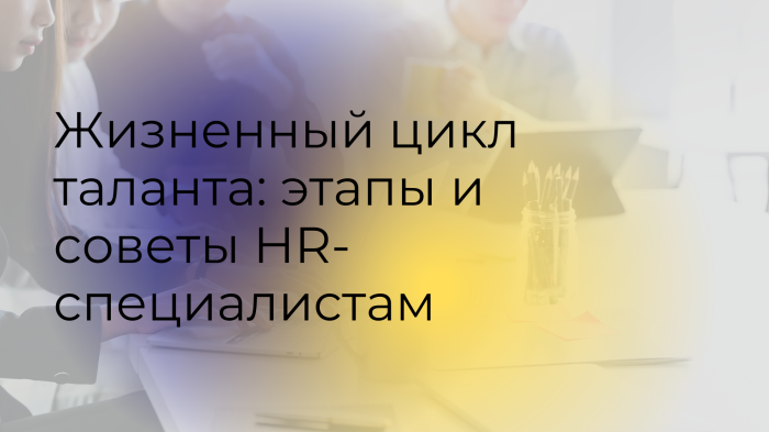 Жизненный цикл таланта: этапы и советы HR-специалистам